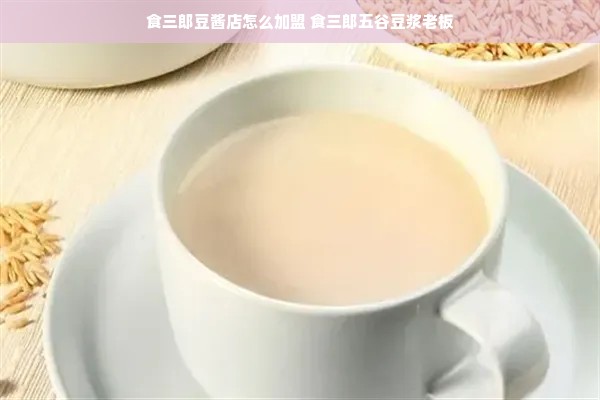 食三郎豆酱店怎么加盟 食三郎五谷豆浆老板