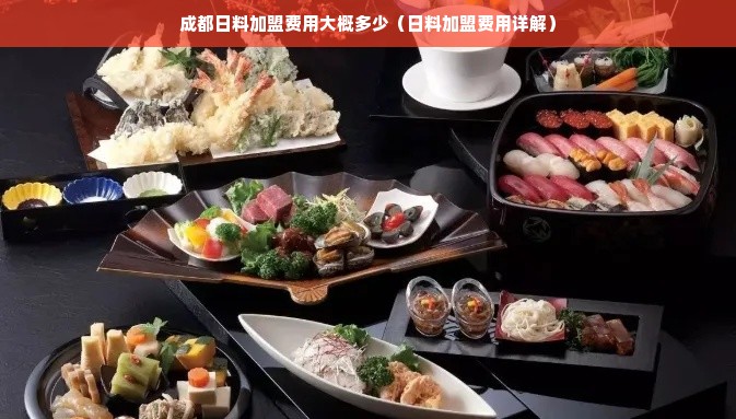 成都日料加盟费用大概多少（日料加盟费用详解）