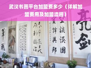 武汉书画平台加盟费多少（详解加盟费用及加盟流程）