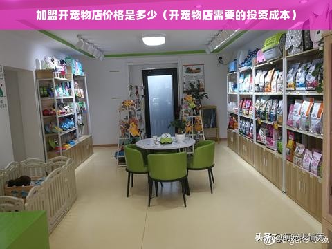 加盟开宠物店价格是多少（开宠物店需要的投资成本）