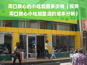周口放心的小吃加盟多少钱（投资周口放心小吃加盟店的成本分析）