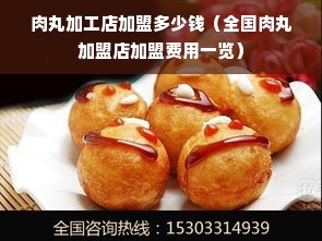 肉丸加工店加盟多少钱（全国肉丸加盟店加盟费用一览）