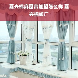 嘉兴棉麻窗帘加盟怎么样 嘉兴棉纺厂