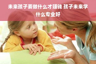 未来孩子要做什么才赚钱 孩子未来学什么专业好