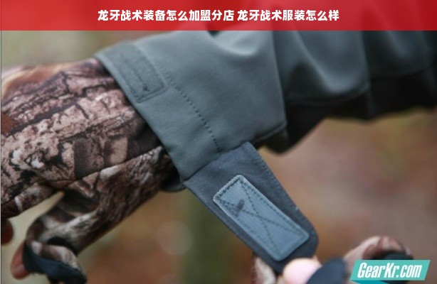 龙牙战术装备怎么加盟分店 龙牙战术服装怎么样