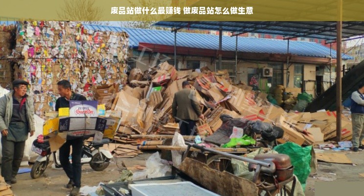 废品站做什么最赚钱 做废品站怎么做生意