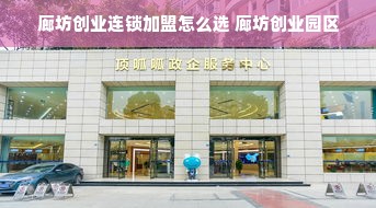 廊坊创业连锁加盟怎么选 廊坊创业园区