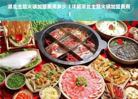 湖北主题火锅加盟费用多少（详解湖北主题火锅加盟费用）