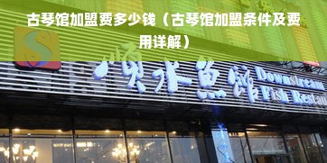 古琴馆加盟费多少钱（古琴馆加盟条件及费用详解）