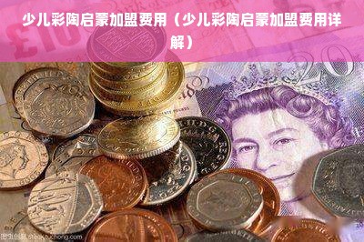 少儿彩陶启蒙加盟费用（少儿彩陶启蒙加盟费用详解）