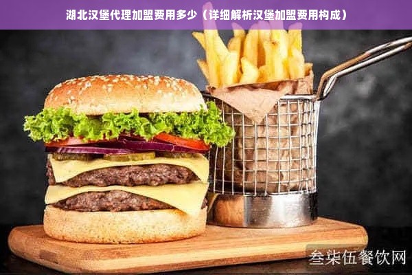 湖北汉堡代理加盟费用多少（详细解析汉堡加盟费用构成）