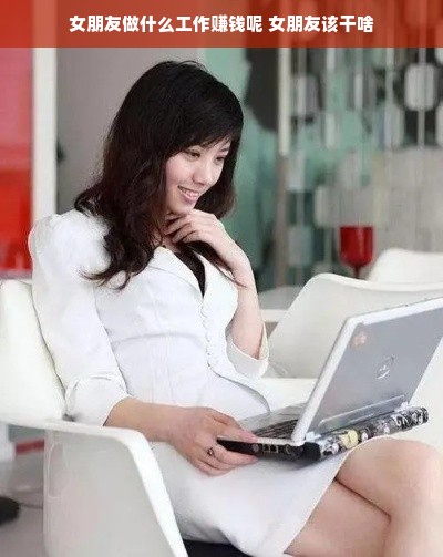 女朋友做什么工作赚钱呢 女朋友该干啥