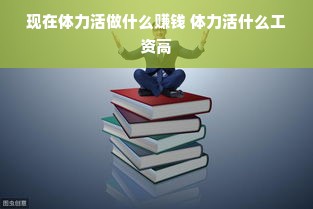 现在体力活做什么赚钱 体力活什么工资高