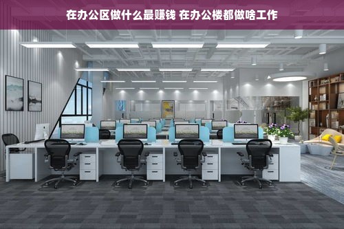 在办公区做什么最赚钱 在办公楼都做啥工作