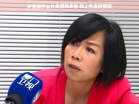乡镇做什么外卖赚钱多些 镇上外卖好做吗