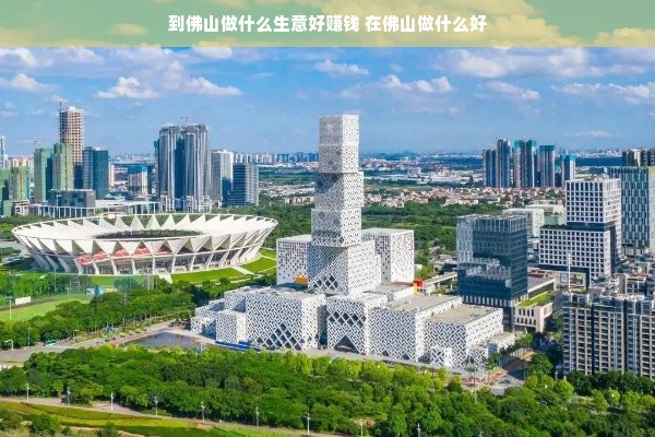 到佛山做什么生意好赚钱 在佛山做什么好