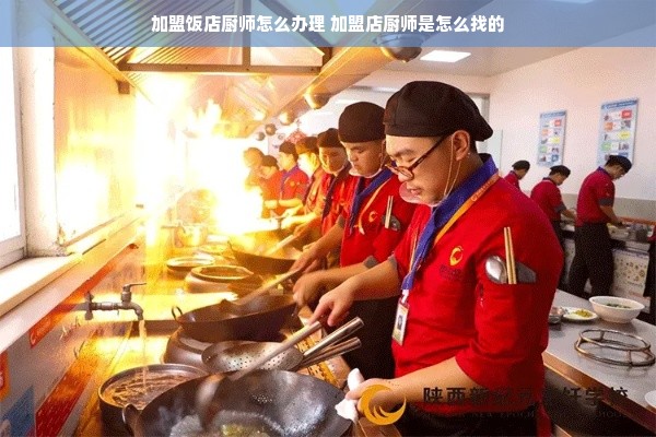 加盟饭店厨师怎么办理 加盟店厨师是怎么找的