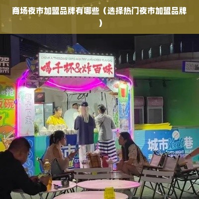 商场夜市加盟品牌有哪些（选择热门夜市加盟品牌）