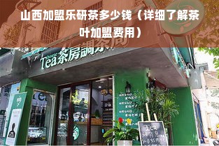 山西加盟乐研茶多少钱（详细了解茶叶加盟费用）