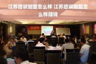 江苏培训加盟怎么样 江苏培训加盟怎么样赚钱