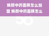 焕颜中药面膜怎么加盟 焕颜中药面膜怎么样