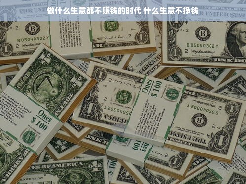 做什么生意都不赚钱的时代 什么生意不挣钱