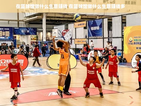 在篮球馆做什么生意赚钱 在篮球馆做什么生意赚钱多