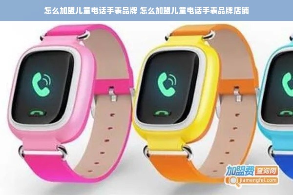 怎么加盟儿童电话手表品牌 怎么加盟儿童电话手表品牌店铺