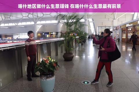 喀什地区做什么生意赚钱 在喀什什么生意最有前景