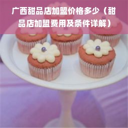 广西甜品店加盟价格多少（甜品店加盟费用及条件详解）