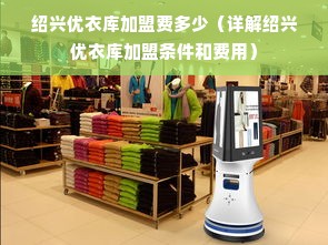 绍兴优衣库加盟费多少（详解绍兴优衣库加盟条件和费用）