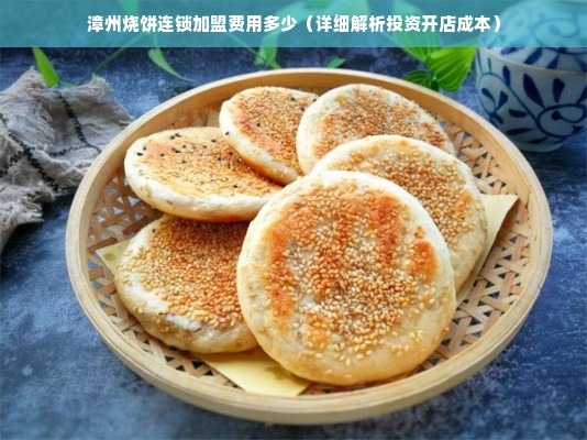 漳州烧饼连锁加盟费用多少（详细解析投资开店成本）