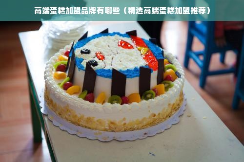 高端蛋糕加盟品牌有哪些（精选高端蛋糕加盟推荐）