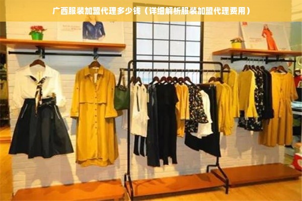 广西服装加盟代理多少钱（详细解析服装加盟代理费用）
