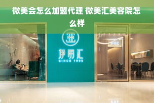 微美会怎么加盟代理 微美汇美容院怎么样