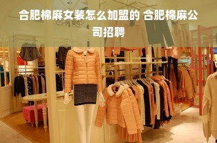 合肥棉麻女装怎么加盟的 合肥棉麻公司招聘