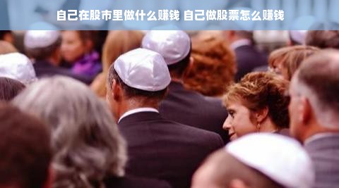 自己在股市里做什么赚钱 自己做股票怎么赚钱