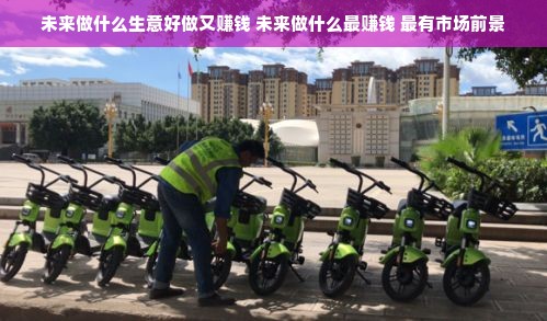 未来做什么生意好做又赚钱 未来做什么最赚钱 最有市场前景