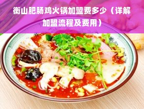 衡山肥肠鸡火锅加盟费多少（详解加盟流程及费用）