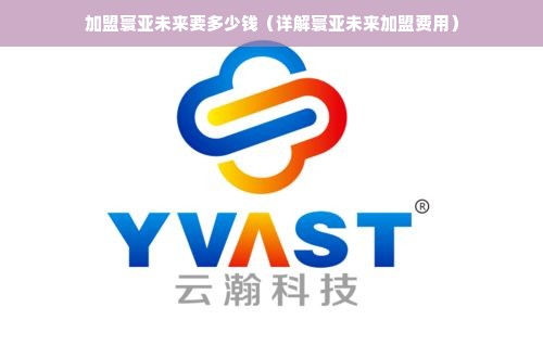 加盟寰亚未来要多少钱（详解寰亚未来加盟费用）