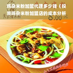 鸡杂米粉加盟代理多少钱（投资鸡杂米粉加盟店的成本分析）