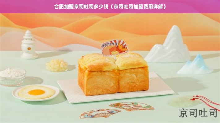 合肥加盟京司吐司多少钱（京司吐司加盟费用详解）