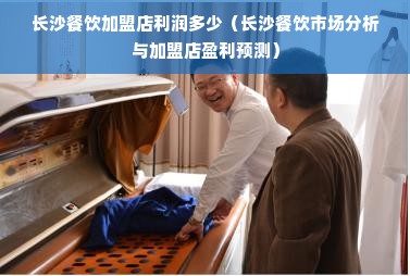 长沙餐饮加盟店利润多少（长沙餐饮市场分析与加盟店盈利预测）