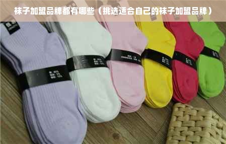袜子加盟品牌都有哪些（挑选适合自己的袜子加盟品牌）