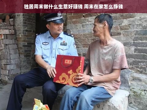 独居周末做什么生意好赚钱 周末在家怎么挣钱