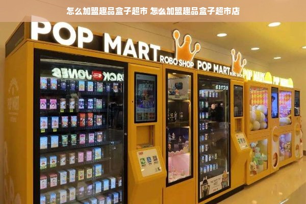 怎么加盟趣品盒子超市 怎么加盟趣品盒子超市店