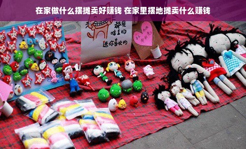 在家做什么摆摊卖好赚钱 在家里摆地摊卖什么赚钱