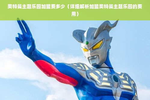 奥特曼主题乐园加盟费多少（详细解析加盟奥特曼主题乐园的费用）