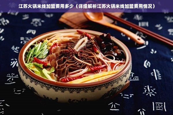 江苏火锅米线加盟费用多少（详细解析江苏火锅米线加盟费用情况）