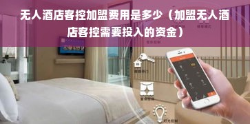 无人酒店客控加盟费用是多少（加盟无人酒店客控需要投入的资金）